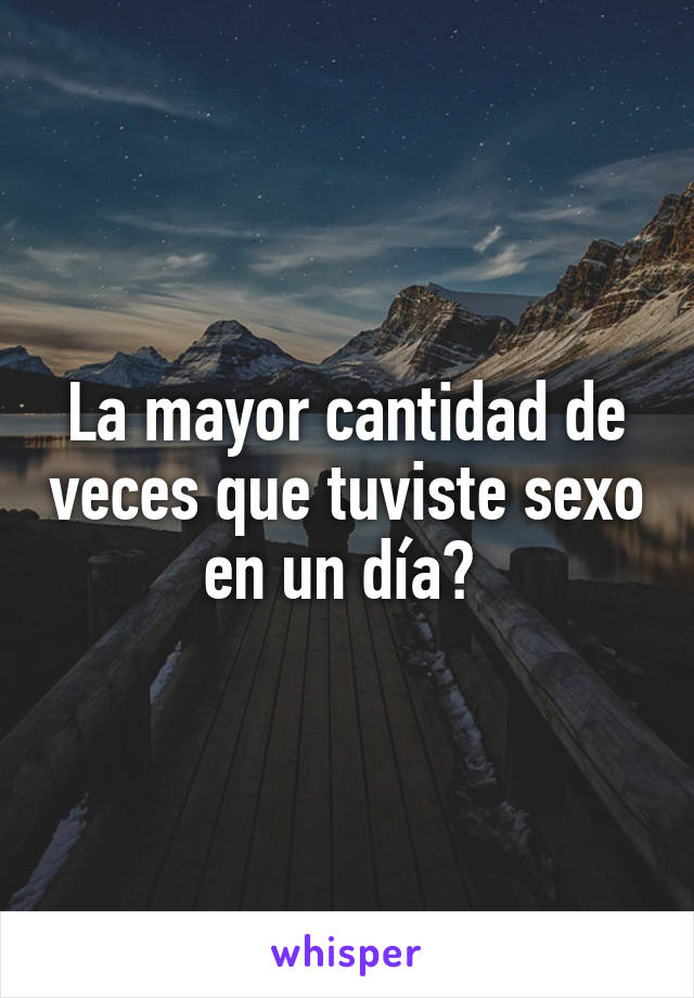 La mayor cantidad de veces que tuviste sexo en un día? 