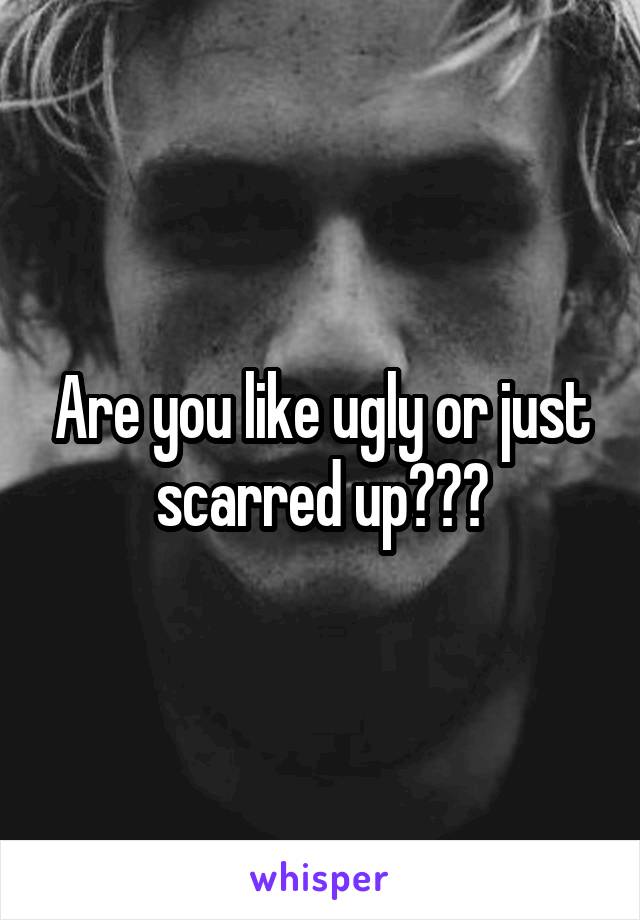 Are you like ugly or just scarred up???