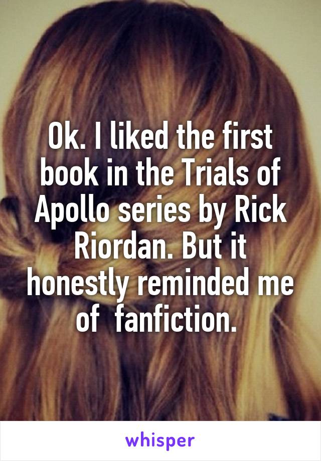 Ok. I liked the first book in the Trials of Apollo series by Rick Riordan. But it honestly reminded me of  fanfiction. 