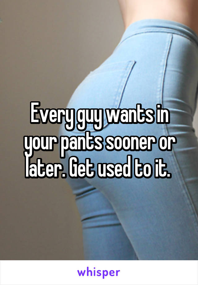 Every guy wants in your pants sooner or later. Get used to it. 