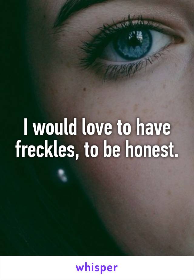 I would love to have freckles, to be honest.