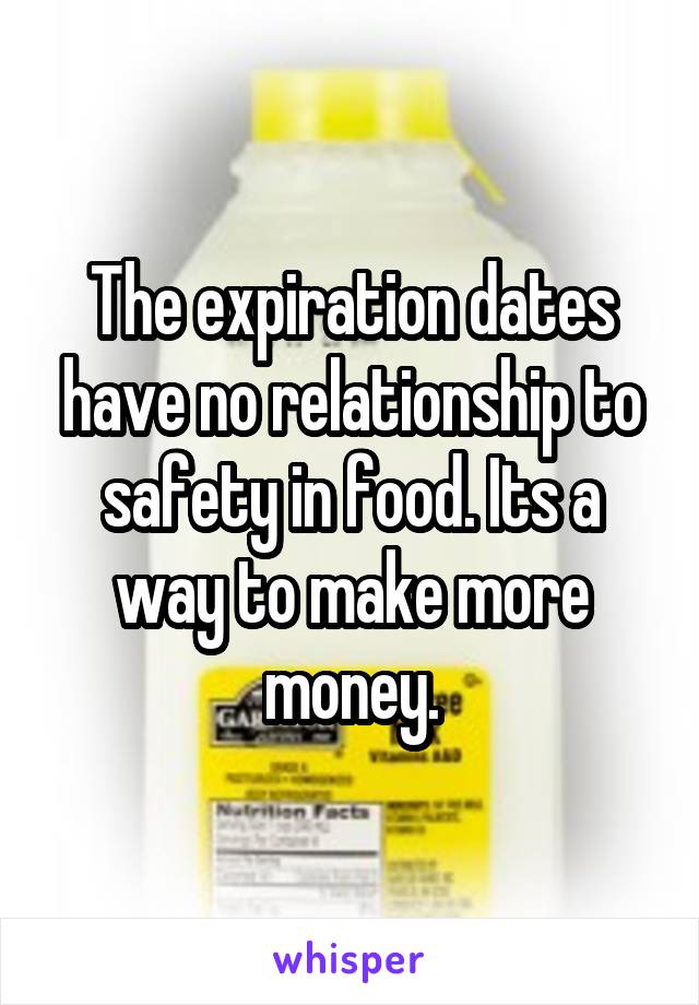 The expiration dates have no relationship to safety in food. Its a way to make more money.