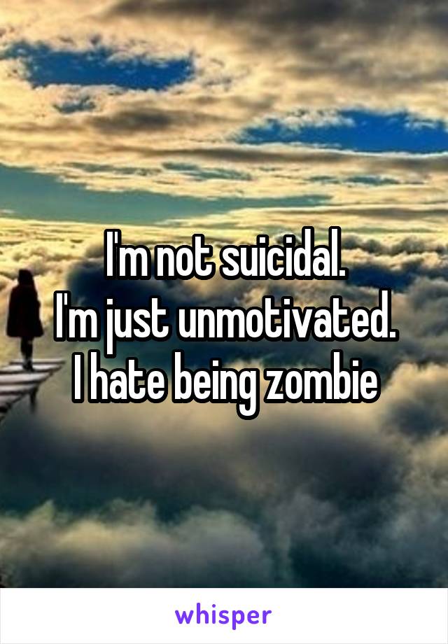 I'm not suicidal.
I'm just unmotivated.
I hate being zombie