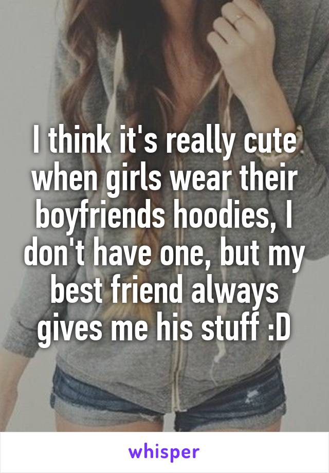 I think it's really cute when girls wear their boyfriends hoodies, I don't have one, but my best friend always gives me his stuff :D