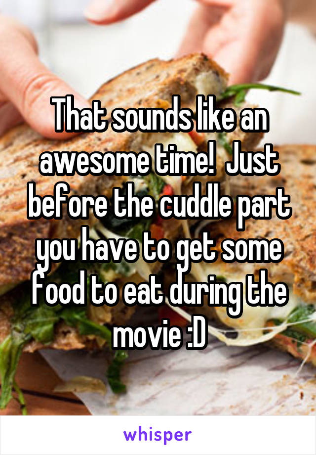 That sounds like an awesome time!  Just before the cuddle part you have to get some food to eat during the movie :D