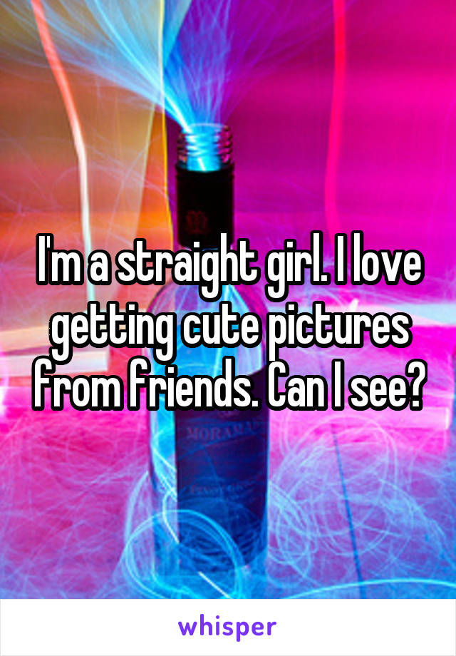 I'm a straight girl. I love getting cute pictures from friends. Can I see?