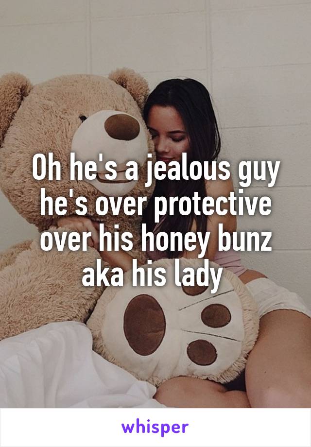 Oh he's a jealous guy he's over protective over his honey bunz aka his lady 