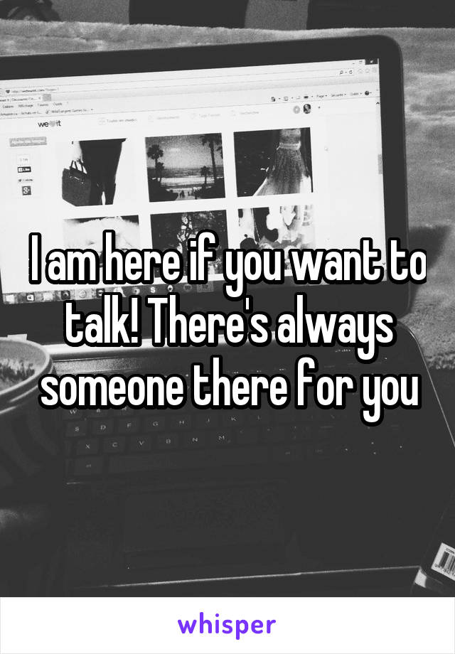 I am here if you want to talk! There's always someone there for you