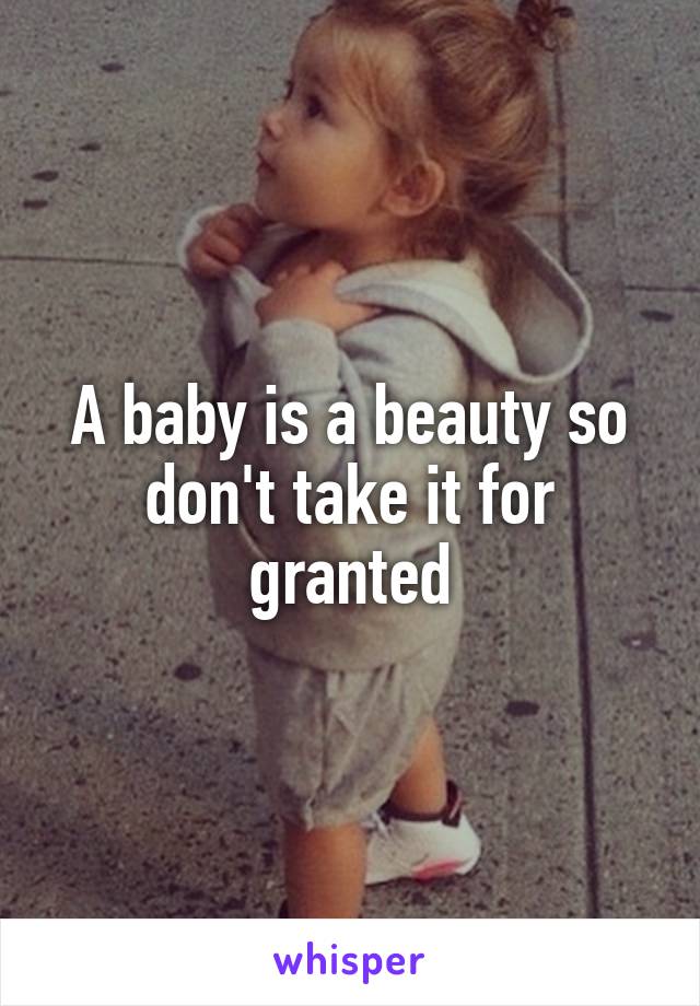 A baby is a beauty so don't take it for granted