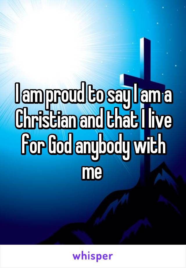 I am proud to say I am a Christian and that I live for God anybody with me 