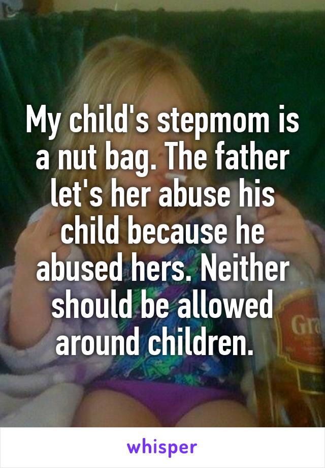 My child's stepmom is a nut bag. The father let's her abuse his child because he abused hers. Neither should be allowed around children.  