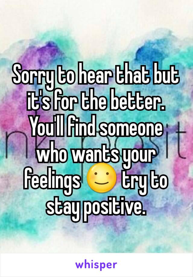 Sorry to hear that but it's for the better. You'll find someone who wants your feelings ☺ try to stay positive.