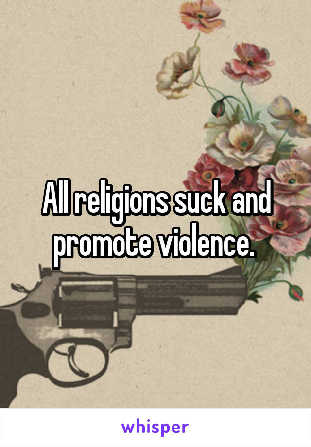 All religions suck and promote violence. 