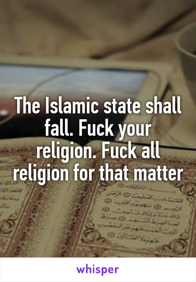 The Islamic state shall fall. Fuck your religion. Fuck all religion for that matter