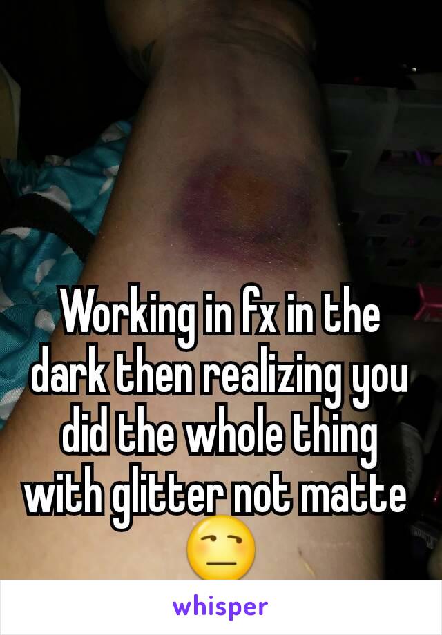 Working in fx in the dark then realizing you did the whole thing with glitter not matte 
😒