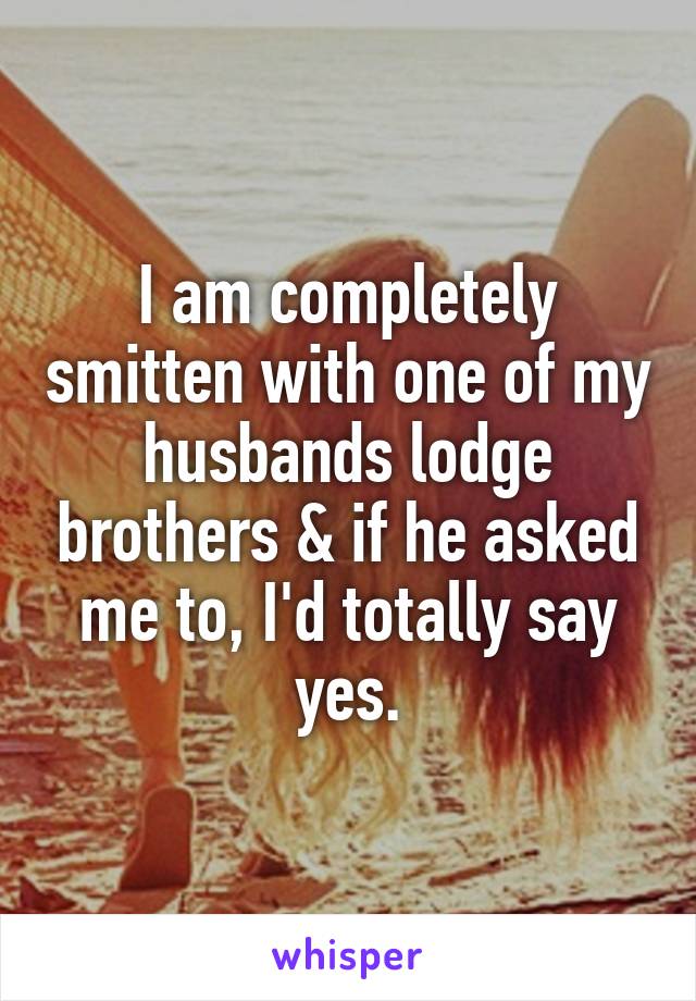 I am completely smitten with one of my husbands lodge brothers & if he asked me to, I'd totally say yes.