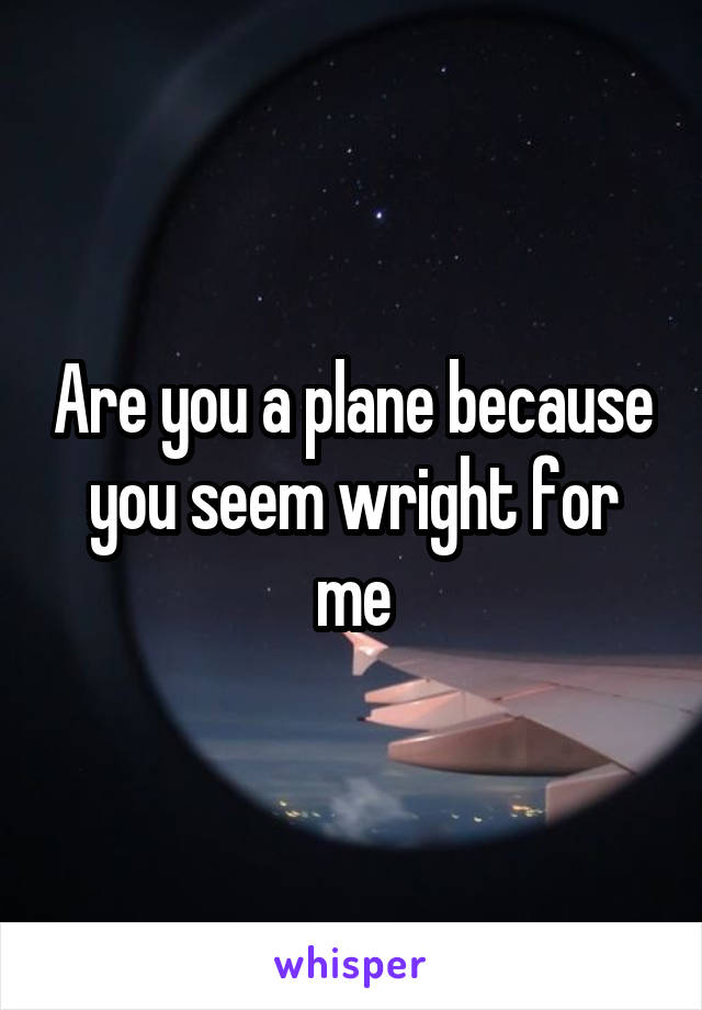 Are you a plane because you seem wright for me