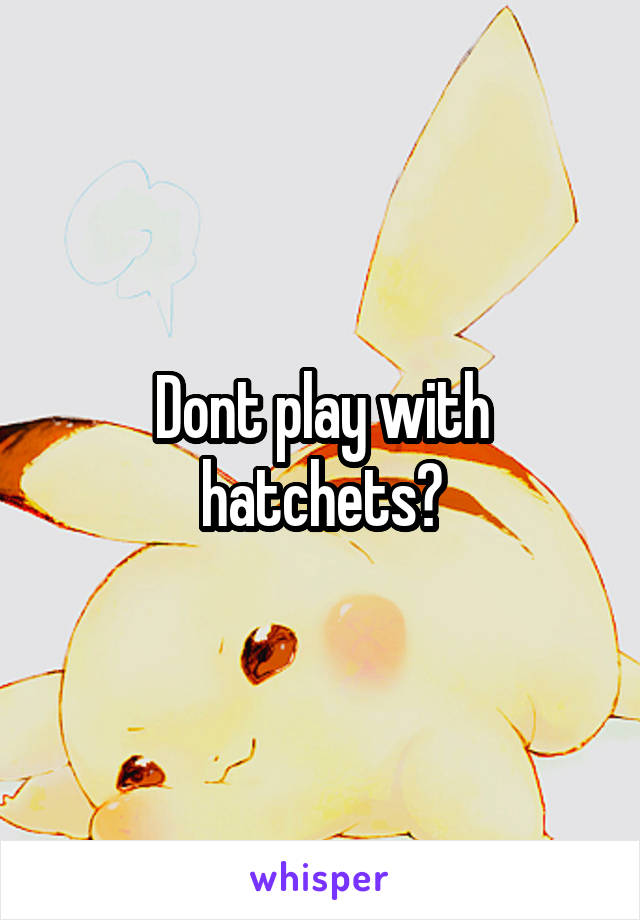 Dont play with hatchets?