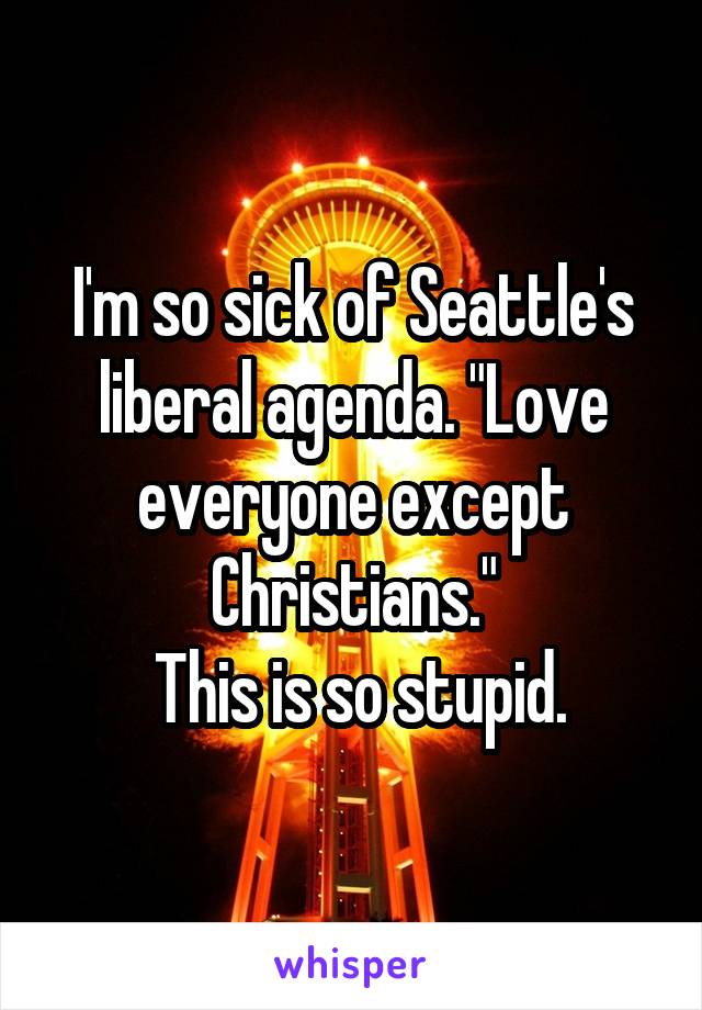 I'm so sick of Seattle's liberal agenda. "Love everyone except Christians."
 This is so stupid.