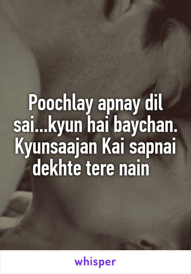 Poochlay apnay dil sai...kyun hai baychan. Kyunsaajan Kai sapnai dekhte tere nain  