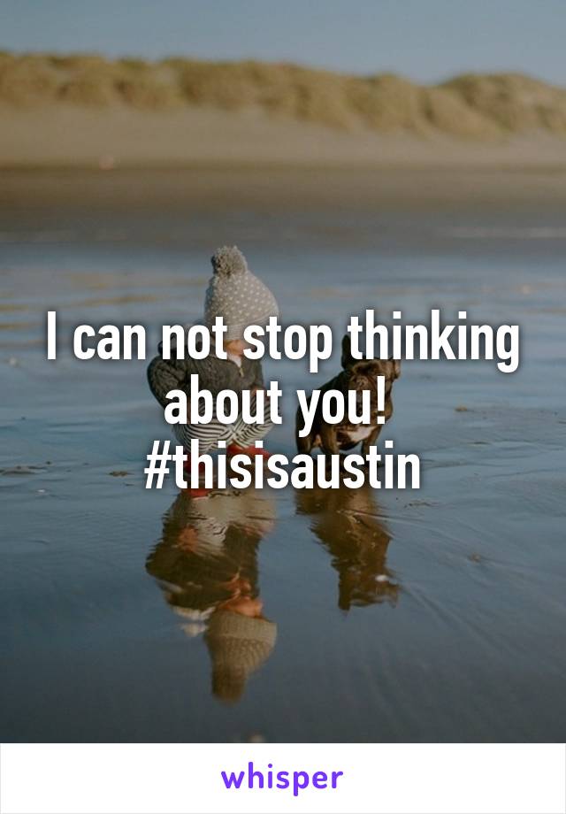 I can not stop thinking about you! 
#thisisaustin