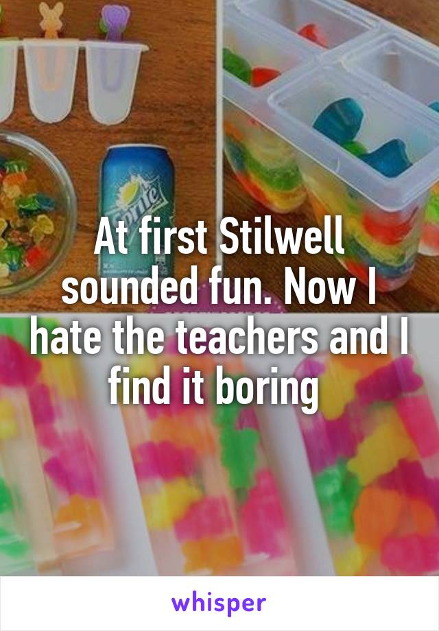 At first Stilwell sounded fun. Now I hate the teachers and I find it boring 