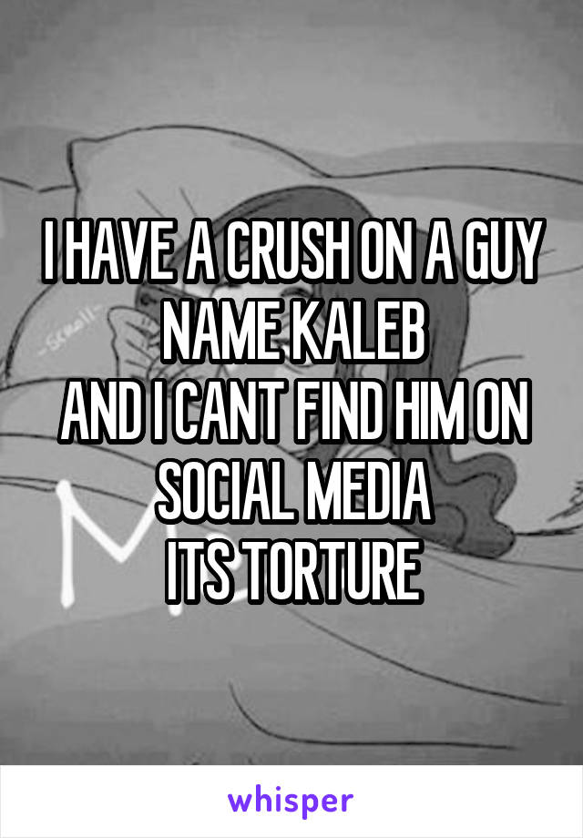 I HAVE A CRUSH ON A GUY NAME KALEB
AND I CANT FIND HIM ON SOCIAL MEDIA
ITS TORTURE