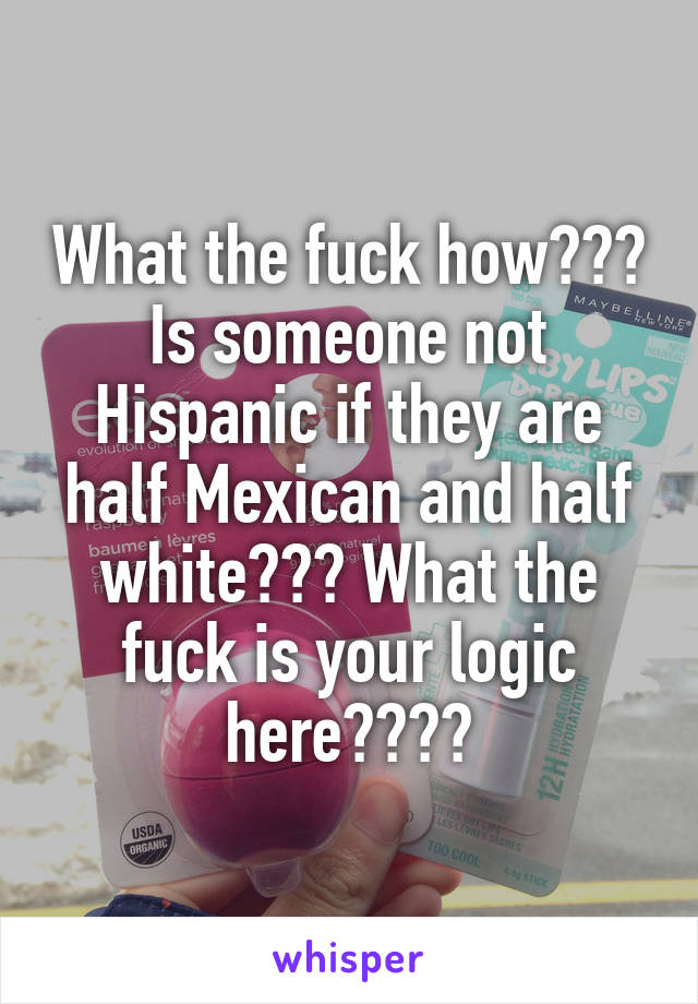 What the fuck how??? Is someone not Hispanic if they are half Mexican and half white??? What the fuck is your logic here????