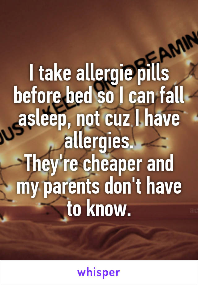 I take allergie pills before bed so I can fall asleep, not cuz I have allergies.
They're cheaper and my parents don't have to know.