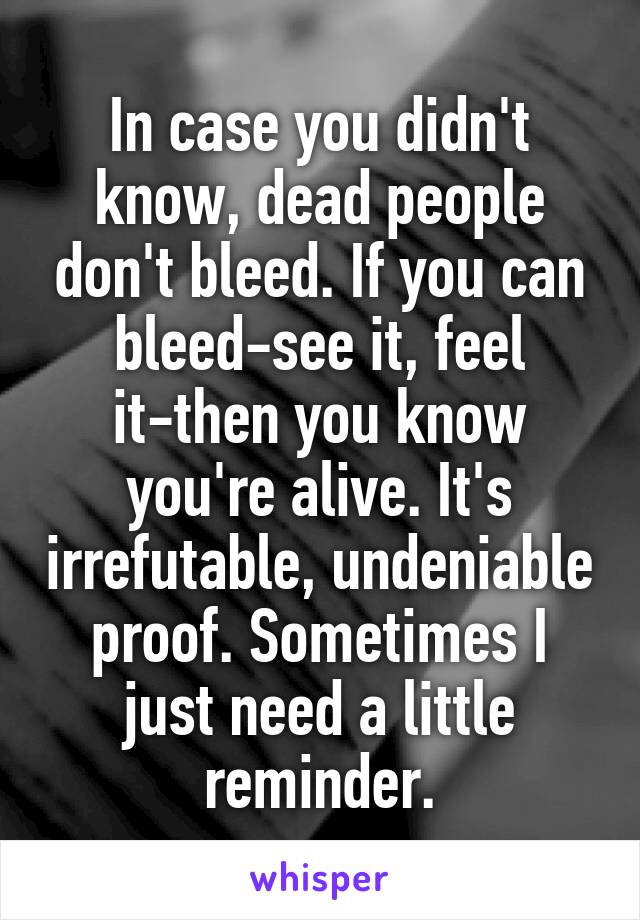 In case you didn't know, dead people don't bleed. If you can bleed-see it, feel it-then you know you're alive. It's irrefutable, undeniable proof. Sometimes I just need a little reminder.