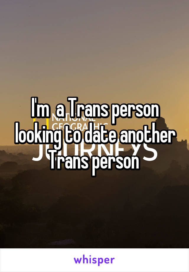 I'm  a Trans person looking to date another Trans person 