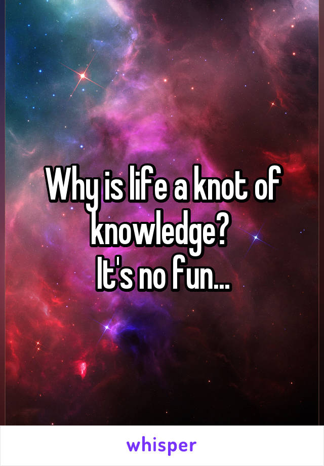 Why is life a knot of knowledge? 
It's no fun...