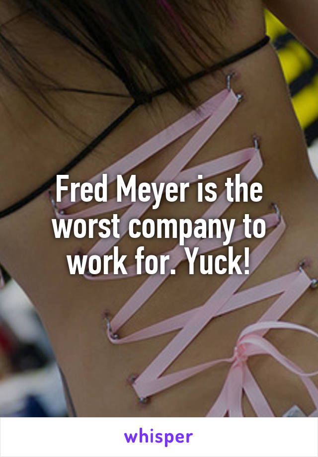 Fred Meyer is the worst company to work for. Yuck!