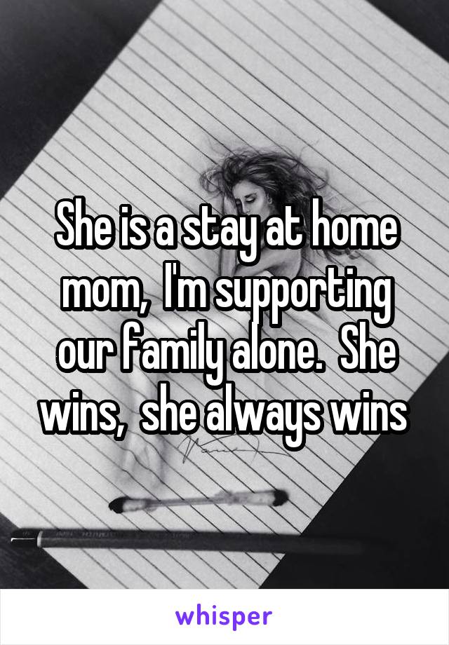 She is a stay at home mom,  I'm supporting our family alone.  She wins,  she always wins 