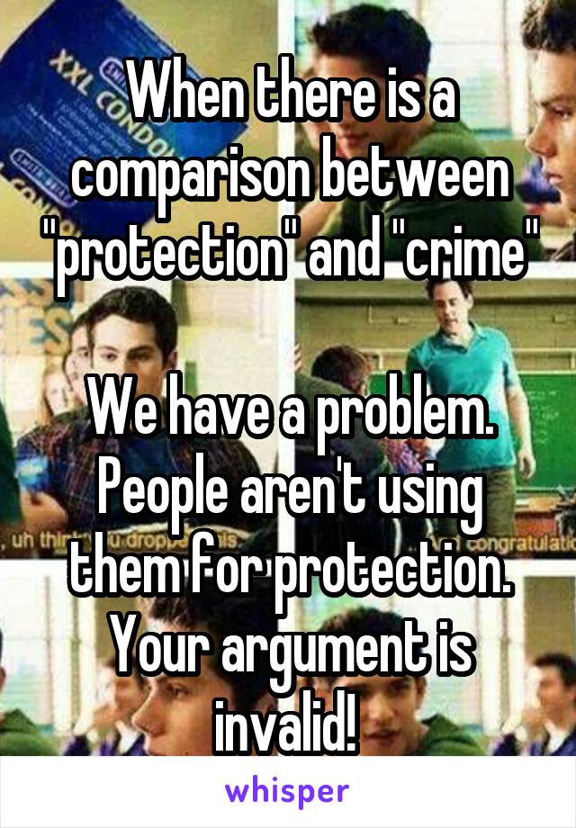 When there is a comparison between "protection" and "crime" 
We have a problem.
People aren't using them for protection.
Your argument is invalid! 