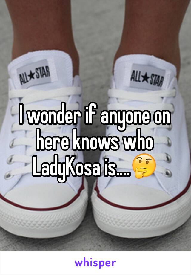 I wonder if anyone on here knows who LadyKosa is....🤔