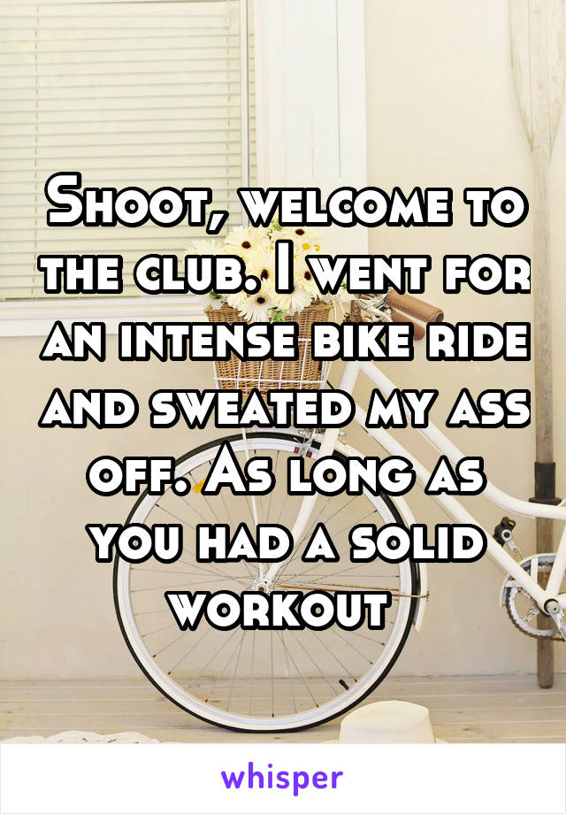 Shoot, welcome to the club. I went for an intense bike ride and sweated my ass off. As long as you had a solid workout 