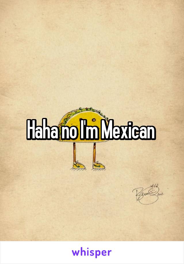 Haha no I'm Mexican 