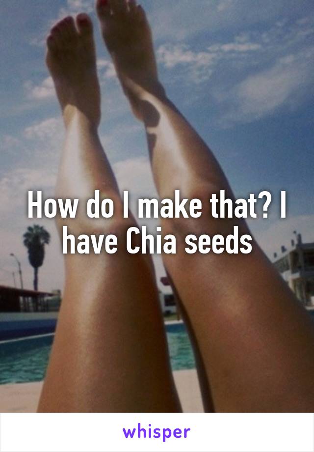 How do I make that? I have Chia seeds