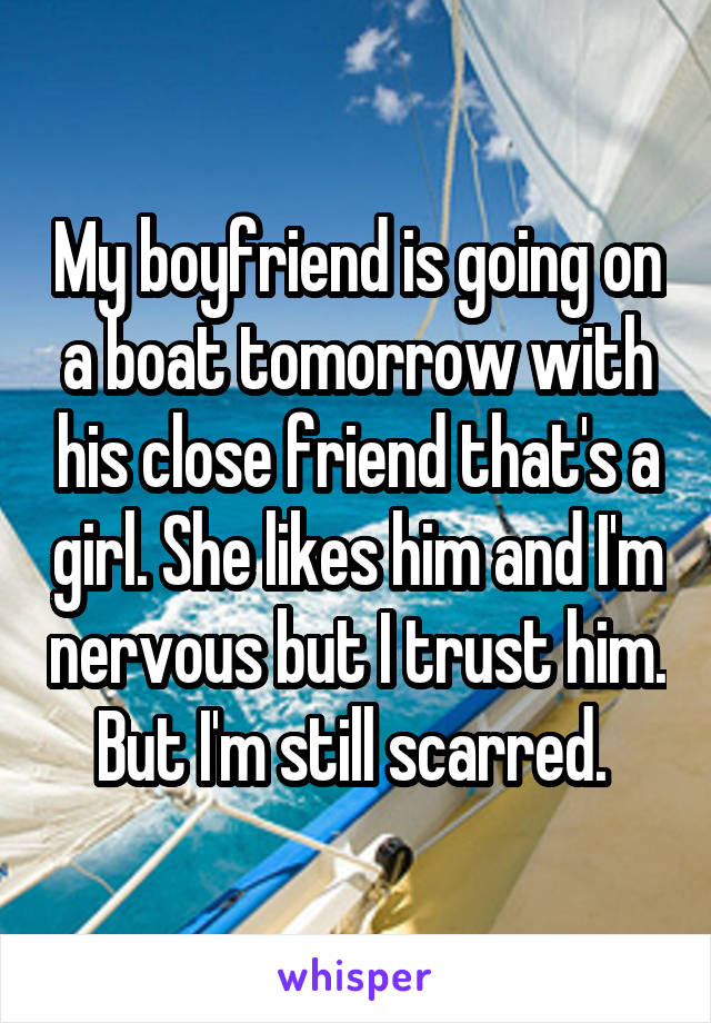 My boyfriend is going on a boat tomorrow with his close friend that's a girl. She likes him and I'm nervous but I trust him. But I'm still scarred. 