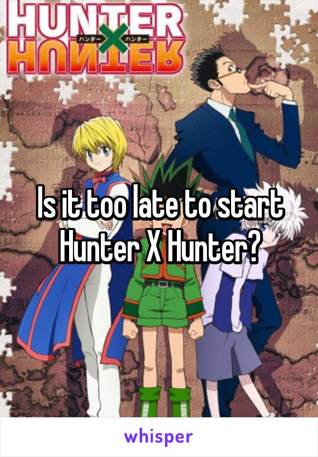 Is it too late to start Hunter X Hunter?