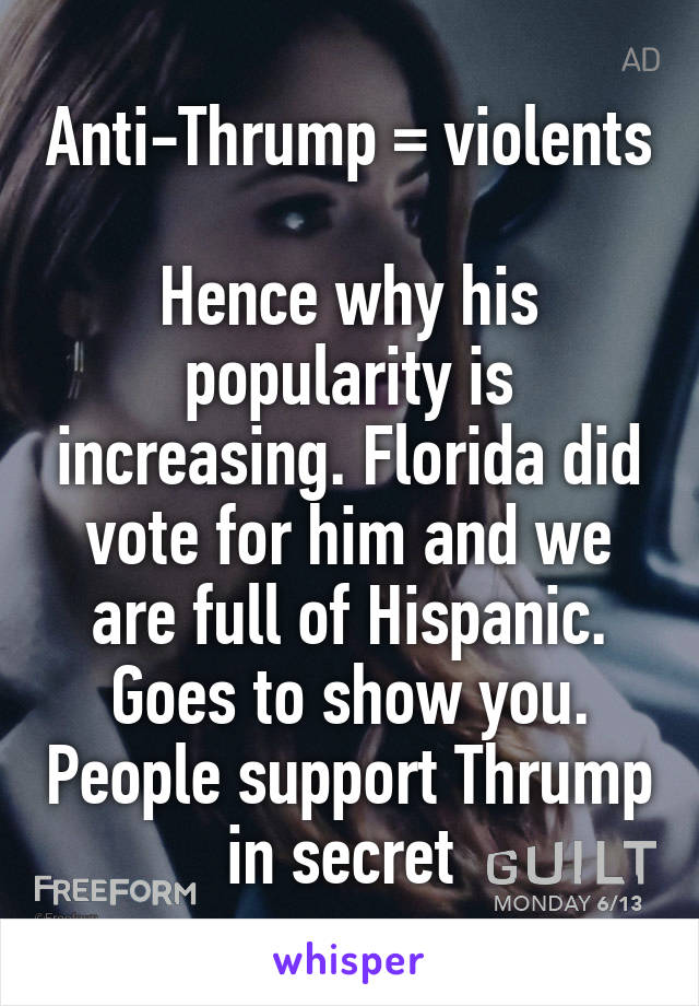 Anti-Thrump = violents

Hence why his popularity is increasing. Florida did vote for him and we are full of Hispanic. Goes to show you. People support Thrump in secret 