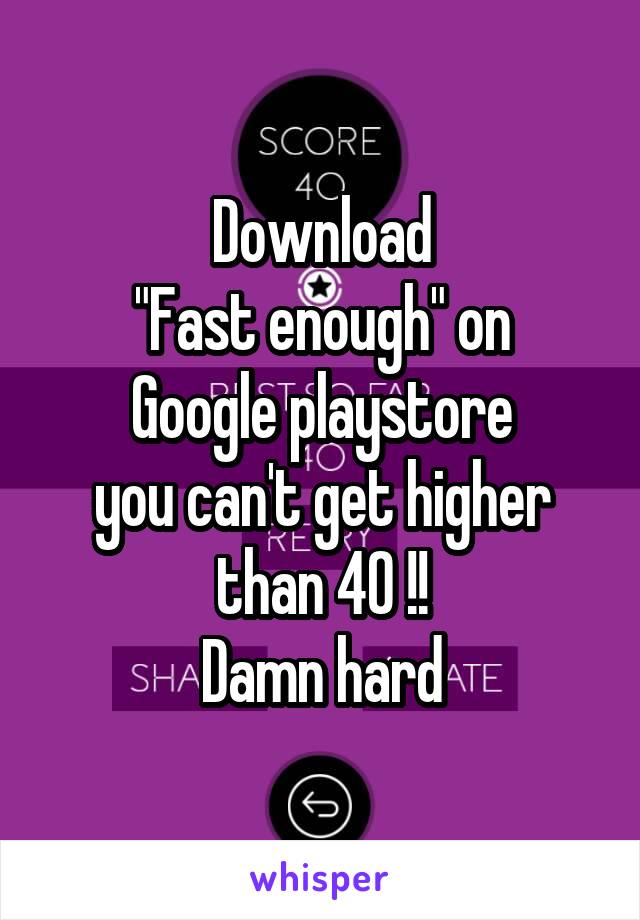 Download
"Fast enough" on Google playstore
you can't get higher than 40 !!
Damn hard