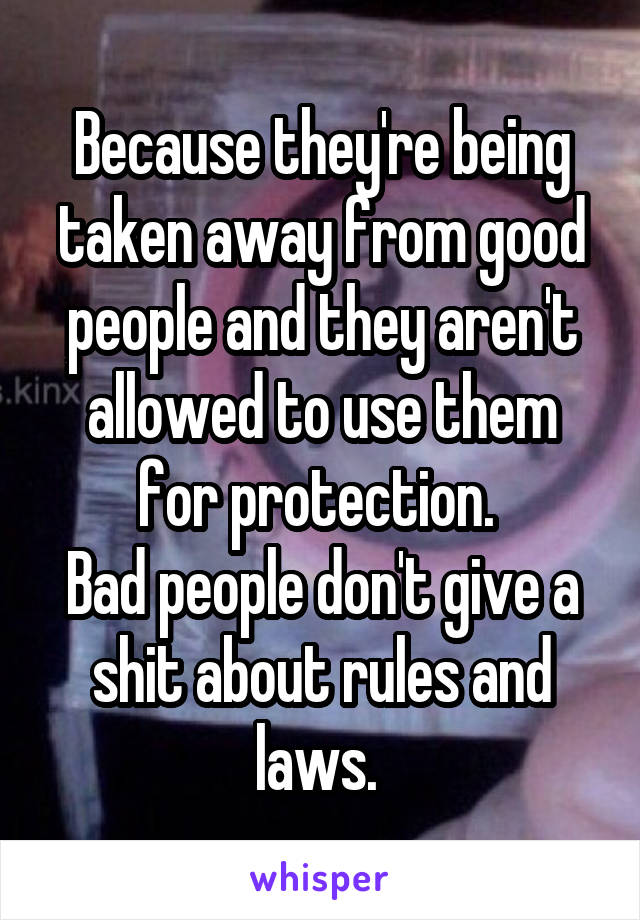 Because they're being taken away from good people and they aren't allowed to use them for protection. 
Bad people don't give a shit about rules and laws. 