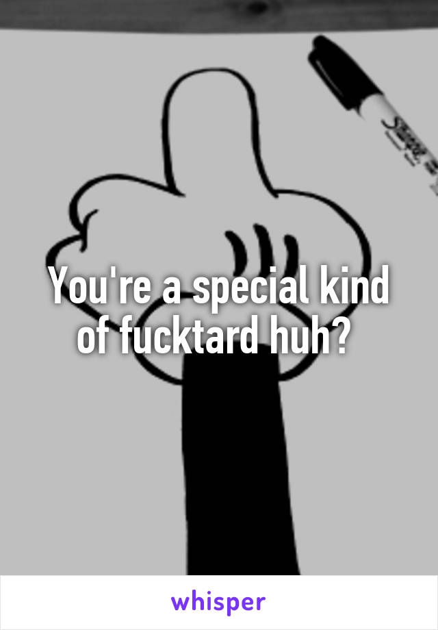 You're a special kind of fucktard huh? 