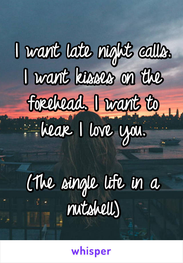 I want late night calls. I want kisses on the forehead. I want to hear I love you.

(The single life in a nutshell)