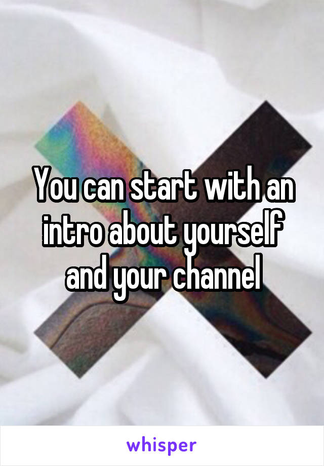 You can start with an intro about yourself and your channel