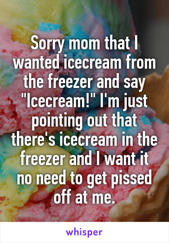 Sorry mom that I wanted icecream from the freezer and say "Icecream!" I'm just pointing out that there's icecream in the freezer and I want it no need to get pissed off at me.