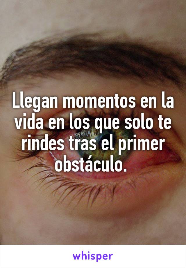 Llegan momentos en la vida en los que solo te rindes tras el primer obstáculo. 