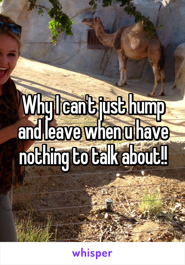 Why I can't just hump and leave when u have nothing to talk about!!